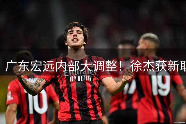 广东宏远内部大调整！徐杰获新职 胡明轩赴国家队 小将特训归来